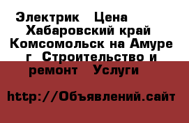 Электрик › Цена ­ 100 - Хабаровский край, Комсомольск-на-Амуре г. Строительство и ремонт » Услуги   